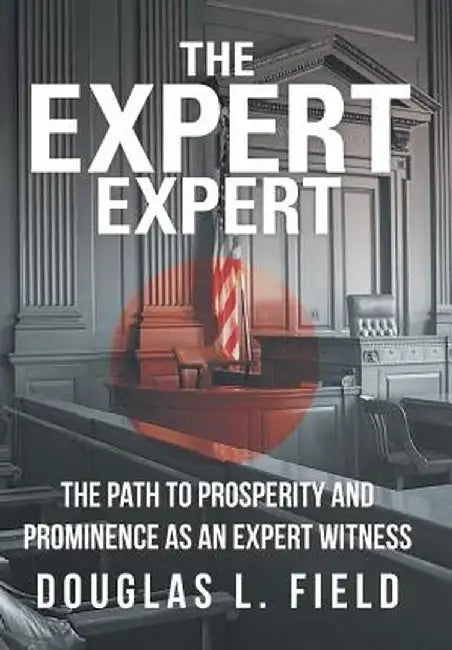 The Expert Expert: The Path to Prosperity and Prominence as an Expert Witness by Douglas L. Field
