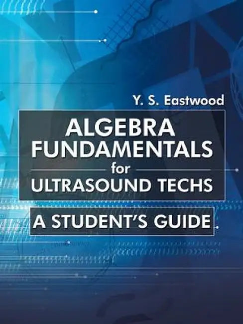 Algebra Fundamentals for Ultrasound Techs: A Student's Guide by Y. S. Eastwood