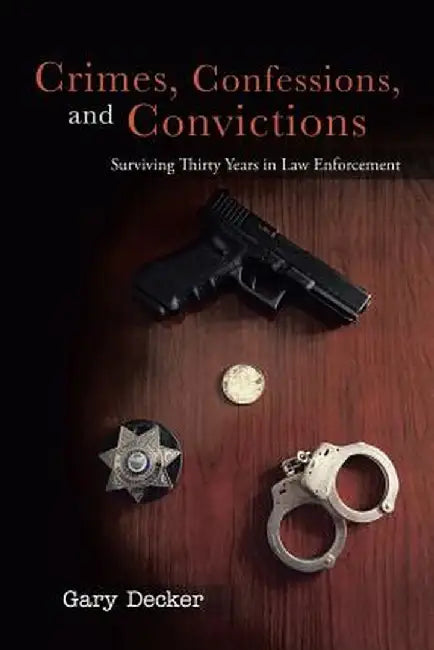 Crimes, Confessions, and Convictions: Surviving Thirty Years in Law Enforcement by Gary Decker