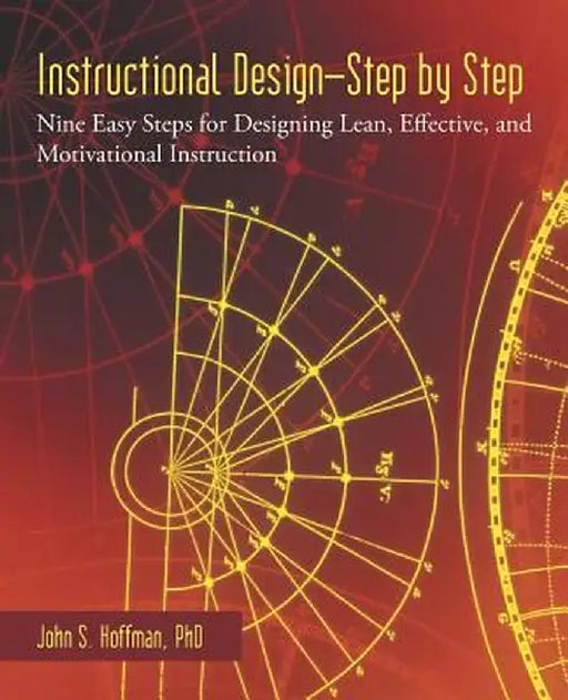 Instructional Design-Step by Step: Nine Easy Steps for Designing Lean, Effective, and Motivational Instruction by John S. Hoffman Phd