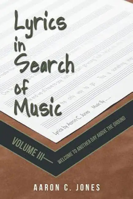 Lyrics in Search of Music: Volume III-Welcome to Another Day Above the Ground by Aaron C. Jones
