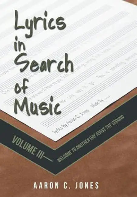 Lyrics in Search of Music: Volume III-Welcome to Another Day Above the Ground by Aaron C. Jones