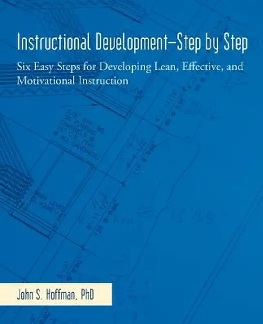 Instructional Development-Step by Step: Six Easy Steps for Developing Lean, Effective, and Motivational Instruction by John S. Hoffman Ph. D.