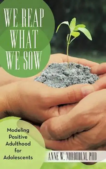 We Reap What We Sow: Modeling Positive Adulthood for Adolescents by Anne W. Nordholm Phd