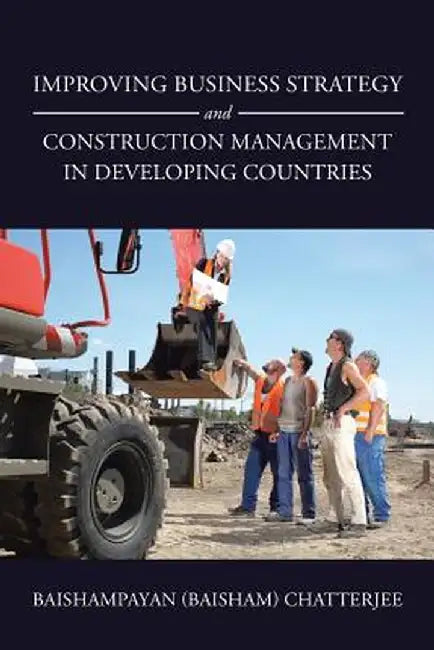 Improving Business Strategy and Construction Management in Developing Countries by Baishampayan (Baisham) Chatterjee