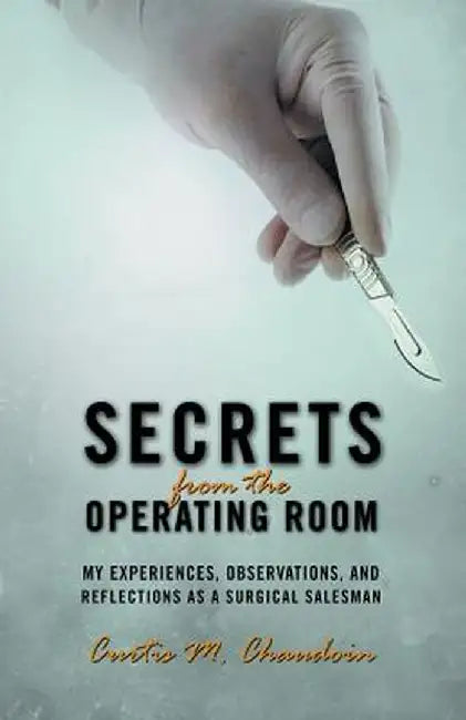 Secrets from the Operating Room: My Experiences, Observations, and Reflections as a Surgical Salesman by Curtis M. Chaudoin