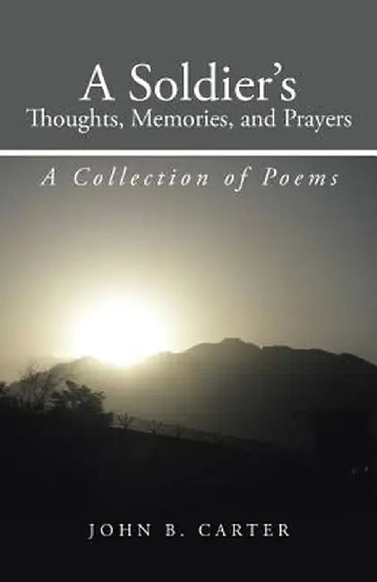 A Soldier's Thoughts, Memories, and Prayers: A Collection of Poems by John B. Carter