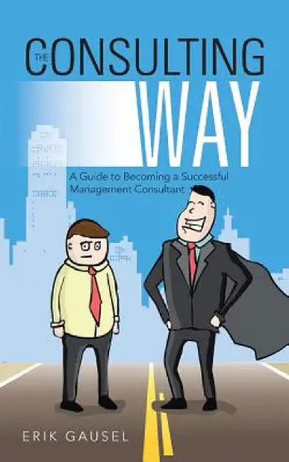 The Consulting Way: A Guide to Becoming a Successful Management Consultant by Erik Gausel
