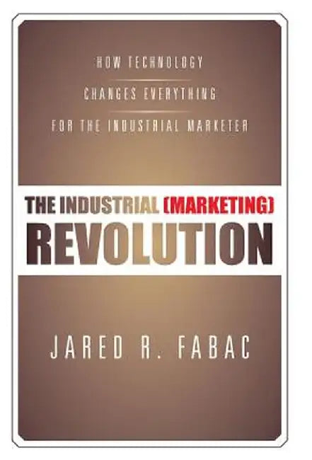 The Industrial (Marketing) Revolution: How Technology Changes Everything for the Industrial Marketer by Jared R. Fabac