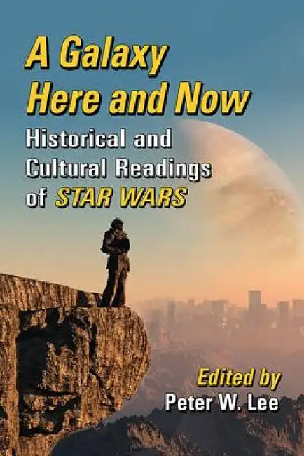 A Galaxy Here and Now: Historical and Cultural Readings of Star Wars by Peter W. Lee