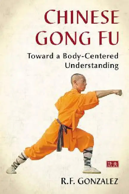 Chinese Gong Fu: Toward a Body-Centered Understanding by R. F. Gonzalez