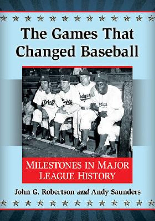 The Games That Changed Baseball: Milestones in Major League History by John G. Robertson, Andy Saunders