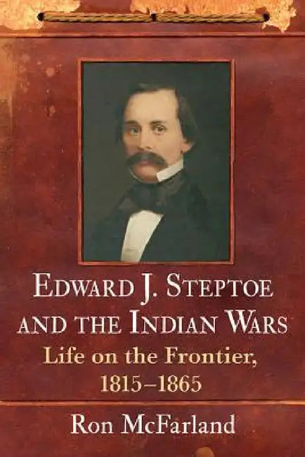 Edward J. Steptoe and the Indian Wars: Life on the Frontier, 1815-1865 by Ron McFarland