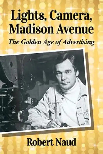 Lights, Camera, Madison Avenue: The Golden Age of Advertising by Robert Naud