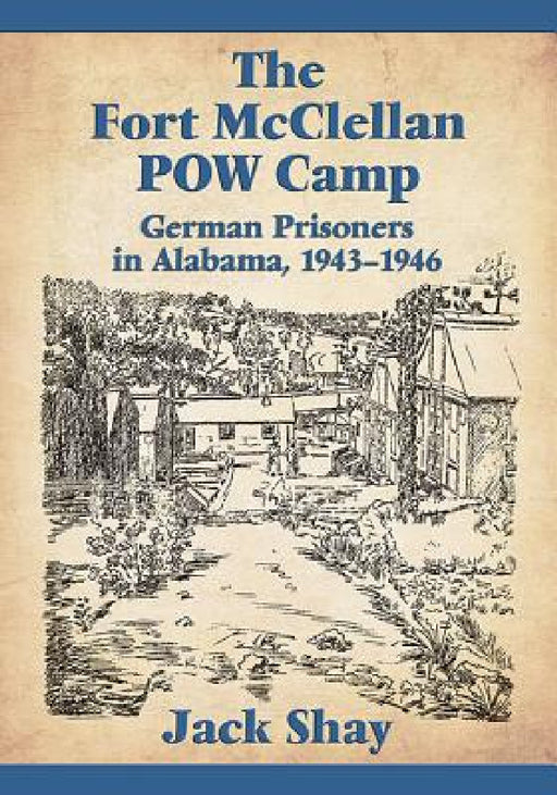 The Fort McClellan POW Camp: German Prisoners in Alabama, 1943-1946 by Jack Shay
