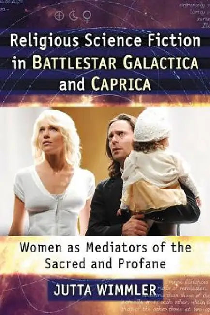 Religious Science Fiction in Battlestar Galactica and Caprica: Women as Mediators of the Sacred and Profane by Jutta Wimmler