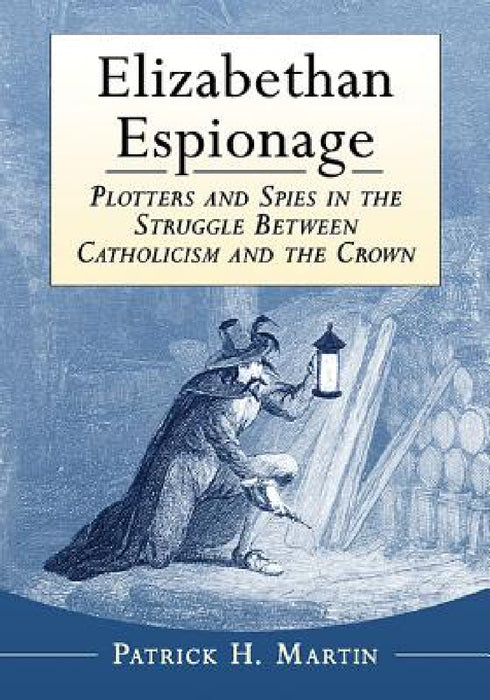 Elizabethan Espionage: Plotters and Spies in the Struggle Between Catholicism and the Crown by Patrick H. Martin