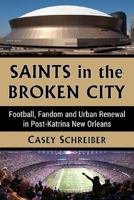 Saints in the Broken City: Football, Fandom and Urban Renewal in Post-Katrina New Orleans by Casey Schreiber