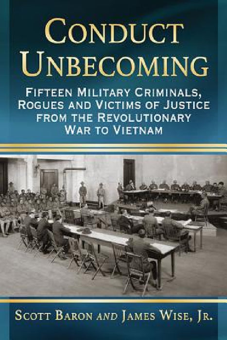 Conduct Unbecoming: Fifteen Military Criminals, Rogues and Victims of Justice from the Revolutionary War to Vietnam by Scott Baron, Jr. James Wise