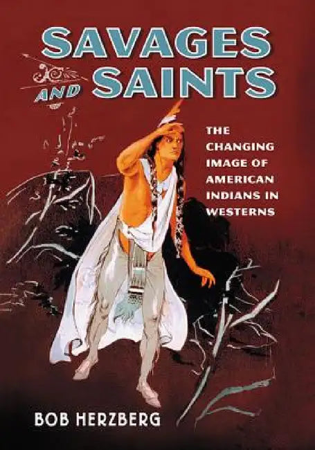 Savages and Saints: The Changing Image of American Indians in Westerns by Bob Herzberg