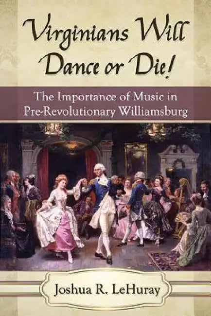 Virginians Will Dance or Die!: The Importance of Music in Pre-Revolutionary Williamsburg by Joshua R. Lehuray