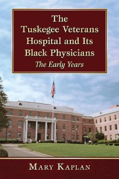The Tuskegee Veterans Hospital and Its Black Physicians: The Early Years by Mary Kaplan