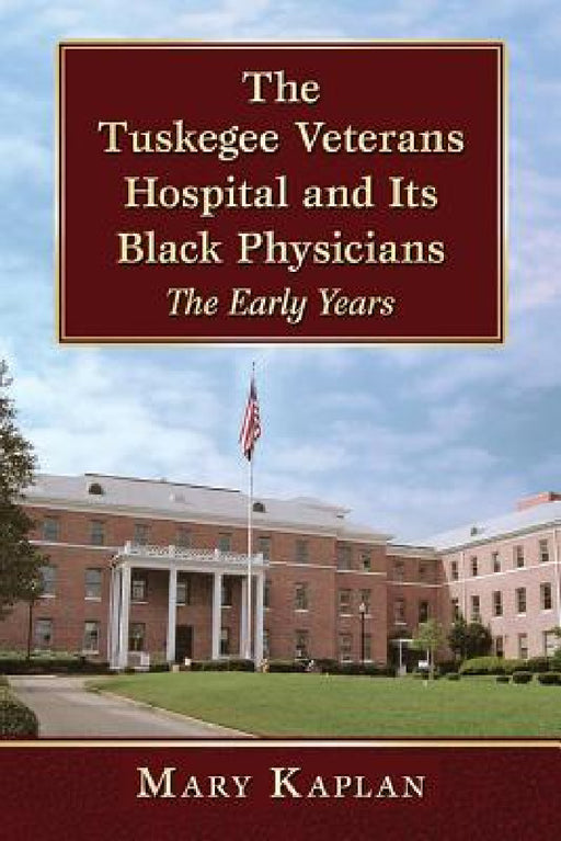 The Tuskegee Veterans Hospital and Its Black Physicians: The Early Years by Mary Kaplan