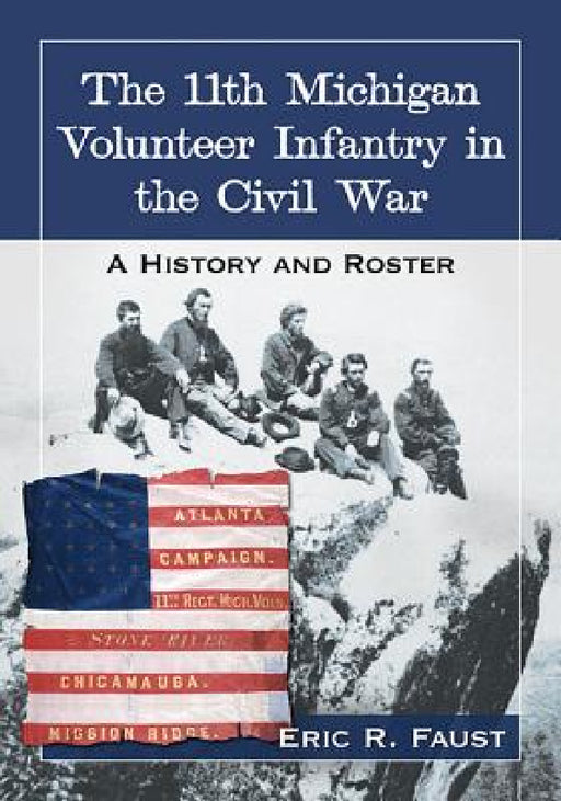 The 11th Michigan Volunteer Infantry in the Civil War: A History and Roster by Eric R. Faust