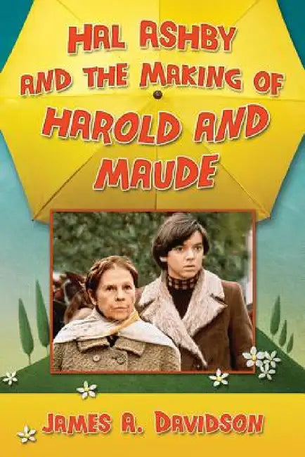 Hal Ashby and the Making of Harold and Maude by James A. Davidson