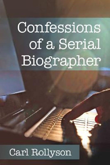 Confessions of a Serial Biographer by Carl Rollyson