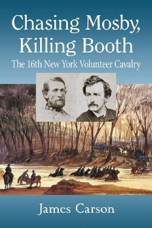 Chasing Mosby, Killing Booth: The 16th New York Volunteer Cavalry by James Carson