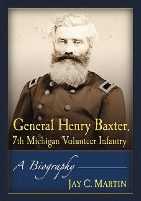 General Henry Baxter, 7th Michigan Volunteer Infantry: A Biography by Jay C. Martin