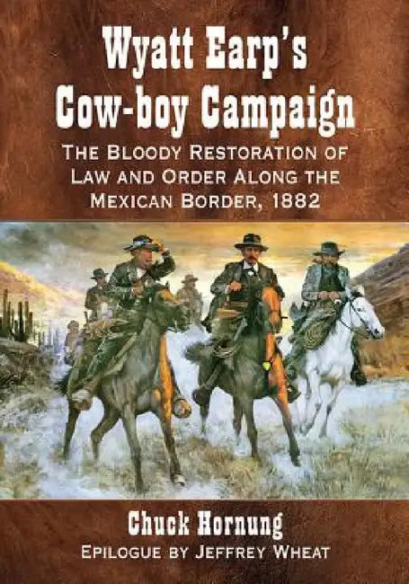 Wyatt Earp's Cow-boy Campaign: The Bloody Restoration of Law and Order Along the Mexican Border, 1882 by Chuck Hornung