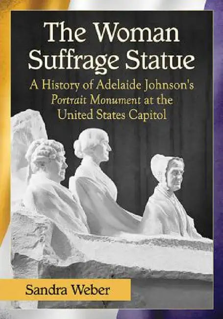 The Woman Suffrage Statue: A History of Adelaide Johnson's Portrait Monument to Lucretia Mott, Elizabeth Cady Stanton and Susan B. Anthony at the Unit by Sandra Weber