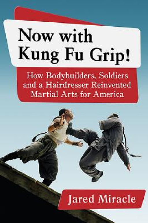 Now with Kung Fu Grip!: How Bodybuilders, Soldiers and a Hairdresser Reinvented Martial Arts for America by Jared Miracle