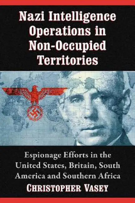 Nazi Intelligence Operations in Non-Occupied Territories: Espionage Efforts in the United States, Britain, South America and Southern Africa by Christopher Vasey