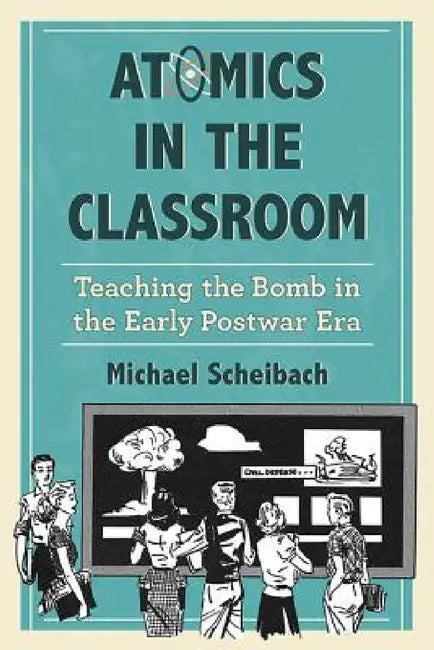 Atomics in the Classroom: Teaching the Bomb in the Early Postwar Era by Michael Scheibach