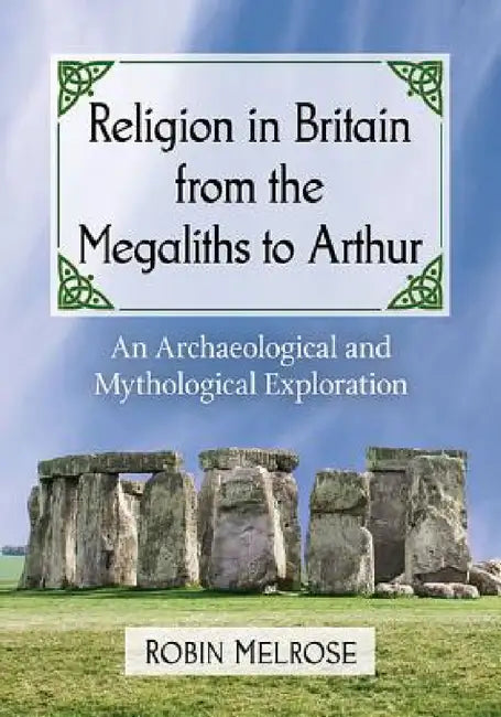 Religion in Britain from the Megaliths to Arthur: An Archaeological and Mythological Exploration by Robin Melrose