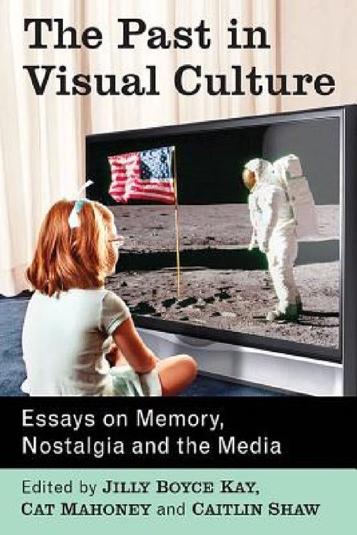 The Past in Visual Culture: Essays on Memory, Nostalgia and the Media by Jilly Boyce Kay, Cat Mahoney, Caitlin Shaw