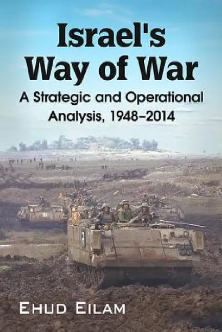 Israel's Way of War: A Strategic and Operational Analysis, 1948-2014 by Ehud Eilam
