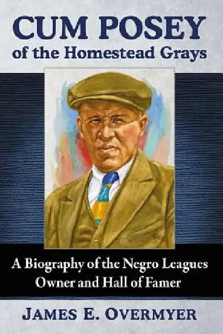 Cum Posey of the Homestead Grays: A Biography of the Negro Leagues Owner and Hall of Famer by James E. Overmyer
