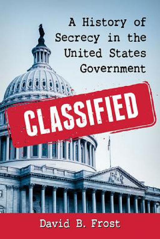 Classified: A History of Secrecy in the United States Government by David B. Frost