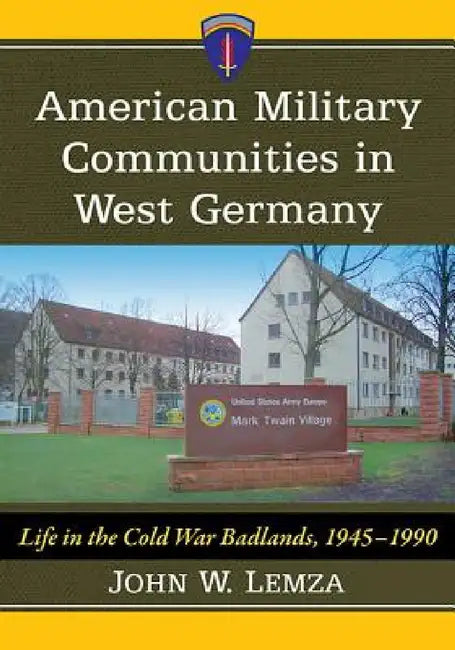 American Military Communities in West Germany: Life in the Cold War Badlands, 1945-1990 by John W. Lemza
