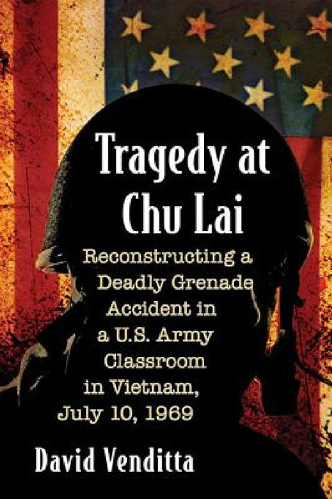 Tragedy at Chu Lai: Reconstructing a Deadly Grenade Accident in a U.S. Army Classroom in Vietnam, July 10, 1969 by David Venditta