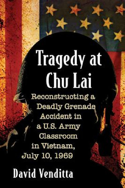 Tragedy at Chu Lai: Reconstructing a Deadly Grenade Accident in a U.S. Army Classroom in Vietnam, July 10, 1969 by David Venditta