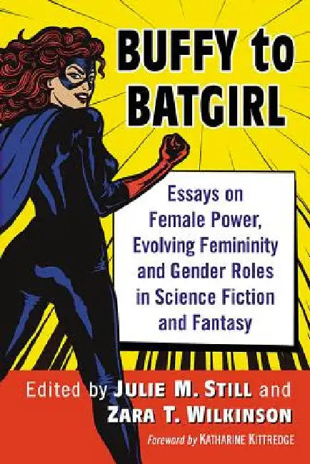 Buffy to Batgirl: Essays on Female Power, Evolving Femininity and Gender Roles in Science Fiction and Fantasy by Julie M. Still