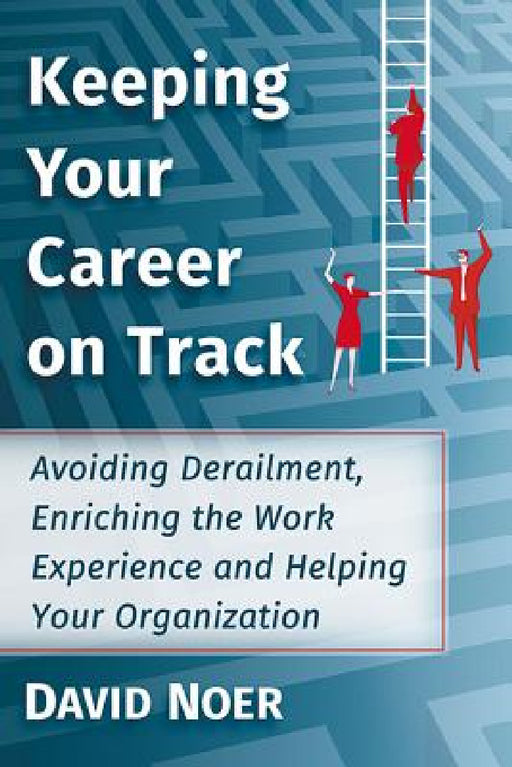 Keeping Your Career on Track: Avoiding Derailment, Enriching the Work Experience and Helping Your Organization by David Noer
