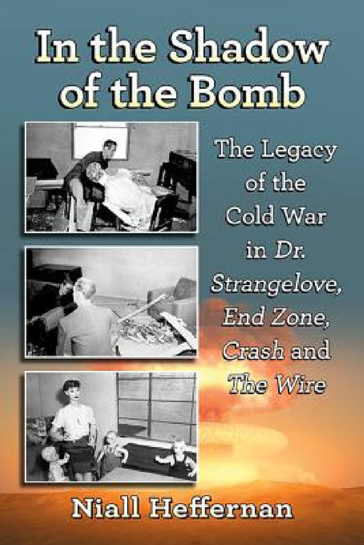 In the Shadow of the Bomb: The Legacy of the Cold War in Dr. Strangelove, End Zone, Crash and The Wire by Niall Heffernan