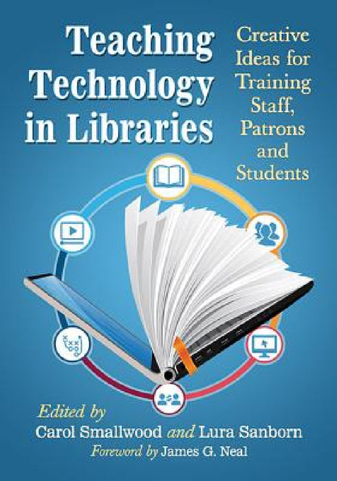 Teaching Technology in Libraries: Creative Ideas for Training Staff, Patrons and Students by Carol Smallwood, Lura Sanborn