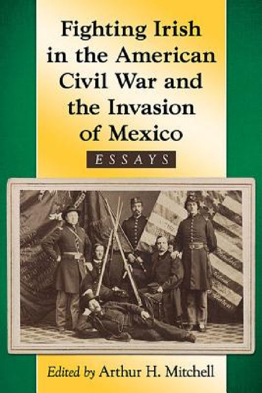 Fighting Irish in the American Civil War and the Invasion of Mexico: Essays by Arthur H. Mitchell